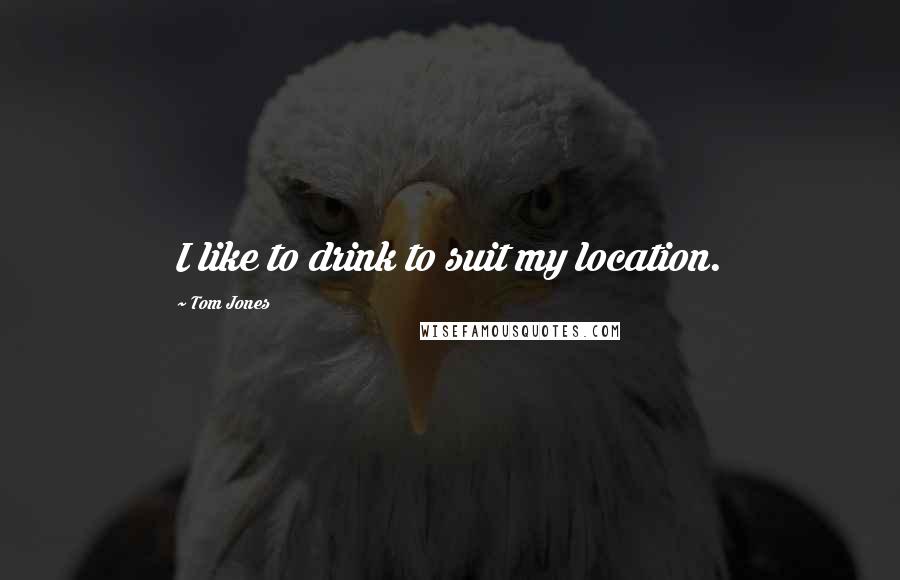 Tom Jones Quotes: I like to drink to suit my location.