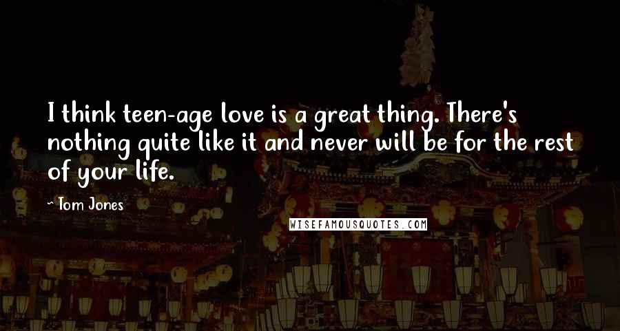 Tom Jones Quotes: I think teen-age love is a great thing. There's nothing quite like it and never will be for the rest of your life.