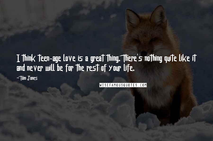 Tom Jones Quotes: I think teen-age love is a great thing. There's nothing quite like it and never will be for the rest of your life.