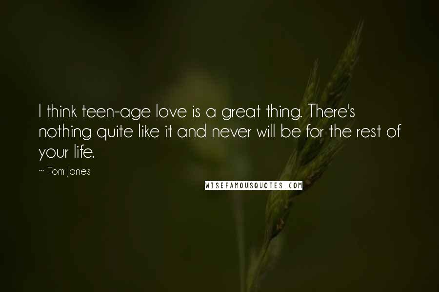 Tom Jones Quotes: I think teen-age love is a great thing. There's nothing quite like it and never will be for the rest of your life.