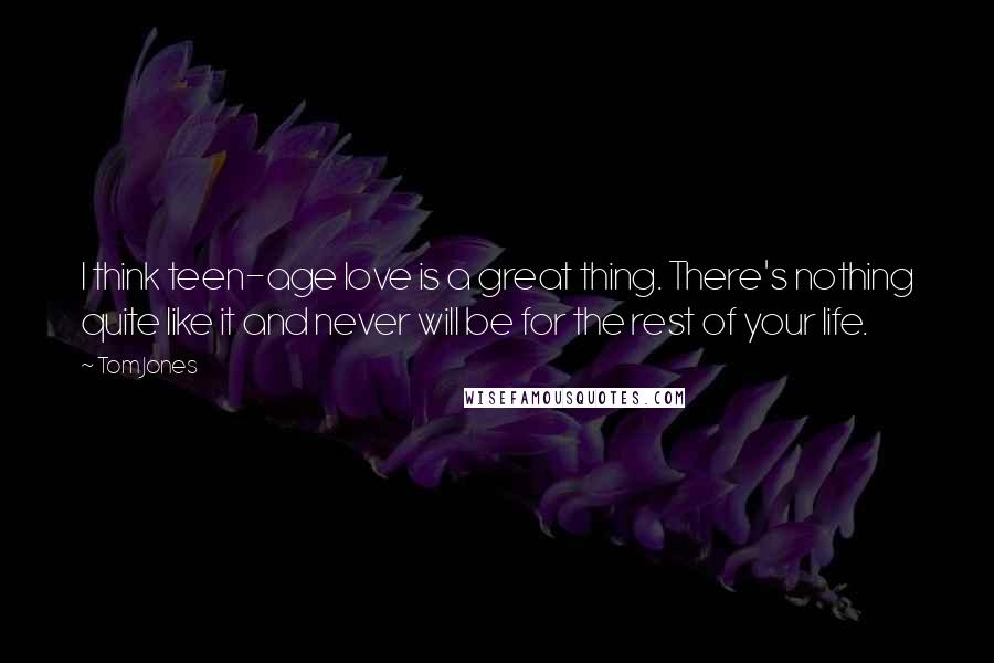 Tom Jones Quotes: I think teen-age love is a great thing. There's nothing quite like it and never will be for the rest of your life.