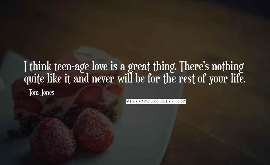 Tom Jones Quotes: I think teen-age love is a great thing. There's nothing quite like it and never will be for the rest of your life.
