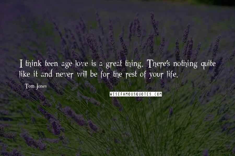 Tom Jones Quotes: I think teen-age love is a great thing. There's nothing quite like it and never will be for the rest of your life.