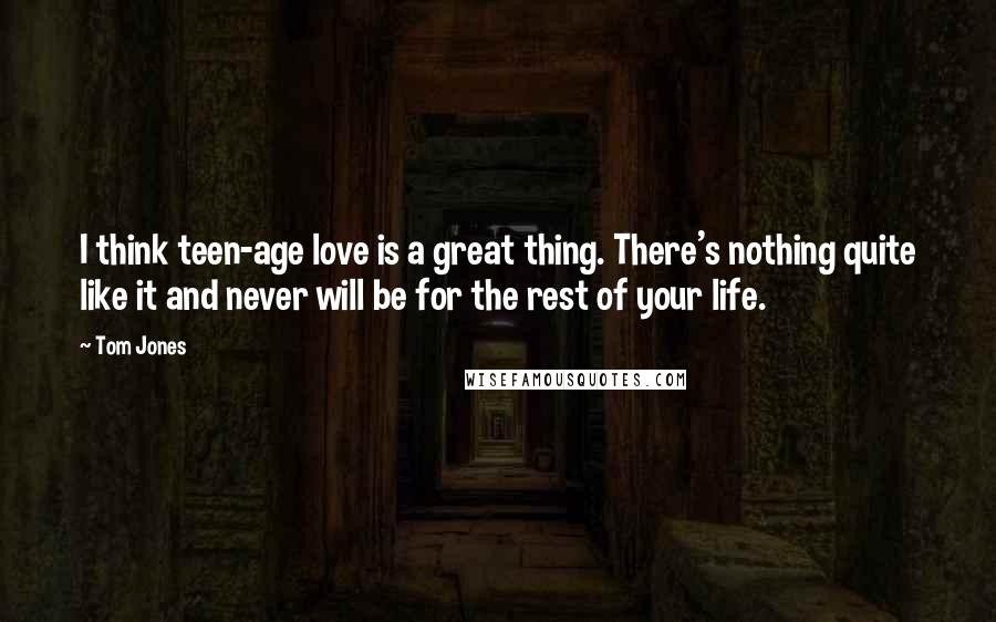 Tom Jones Quotes: I think teen-age love is a great thing. There's nothing quite like it and never will be for the rest of your life.