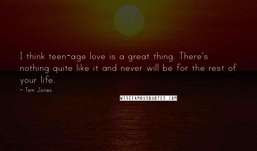 Tom Jones Quotes: I think teen-age love is a great thing. There's nothing quite like it and never will be for the rest of your life.