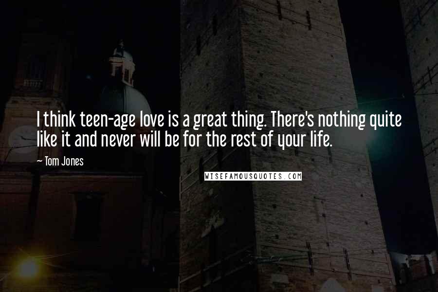 Tom Jones Quotes: I think teen-age love is a great thing. There's nothing quite like it and never will be for the rest of your life.