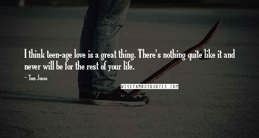 Tom Jones Quotes: I think teen-age love is a great thing. There's nothing quite like it and never will be for the rest of your life.