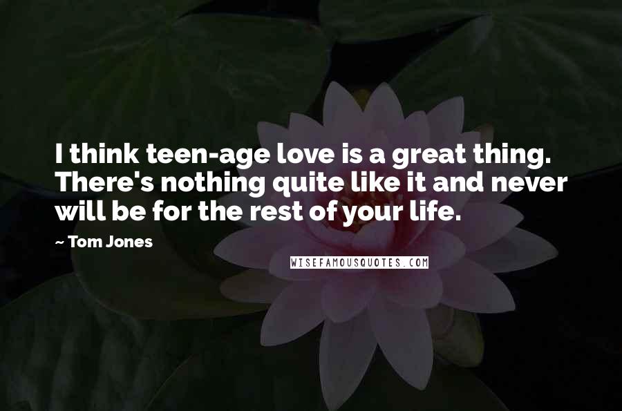 Tom Jones Quotes: I think teen-age love is a great thing. There's nothing quite like it and never will be for the rest of your life.