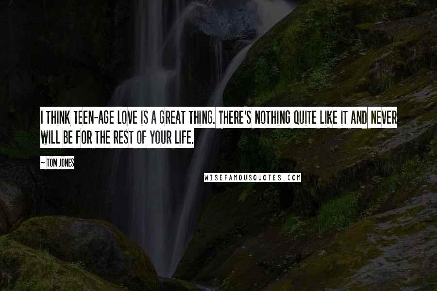 Tom Jones Quotes: I think teen-age love is a great thing. There's nothing quite like it and never will be for the rest of your life.