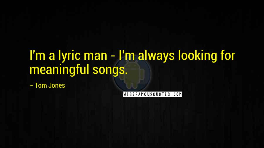 Tom Jones Quotes: I'm a lyric man - I'm always looking for meaningful songs.