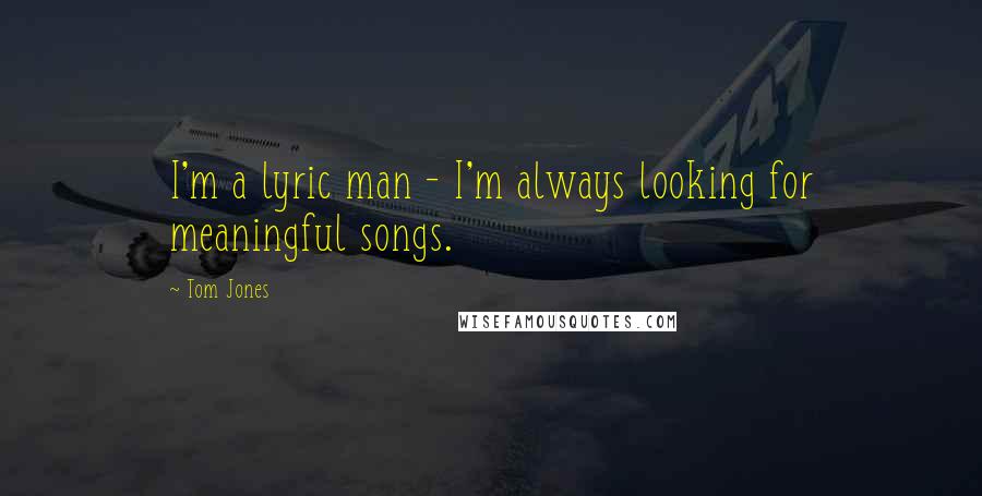 Tom Jones Quotes: I'm a lyric man - I'm always looking for meaningful songs.