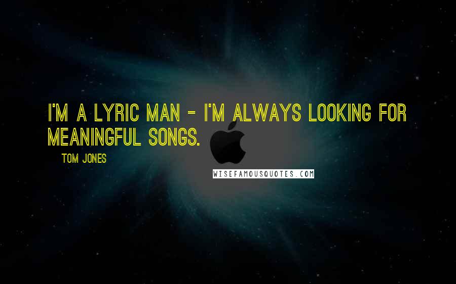 Tom Jones Quotes: I'm a lyric man - I'm always looking for meaningful songs.