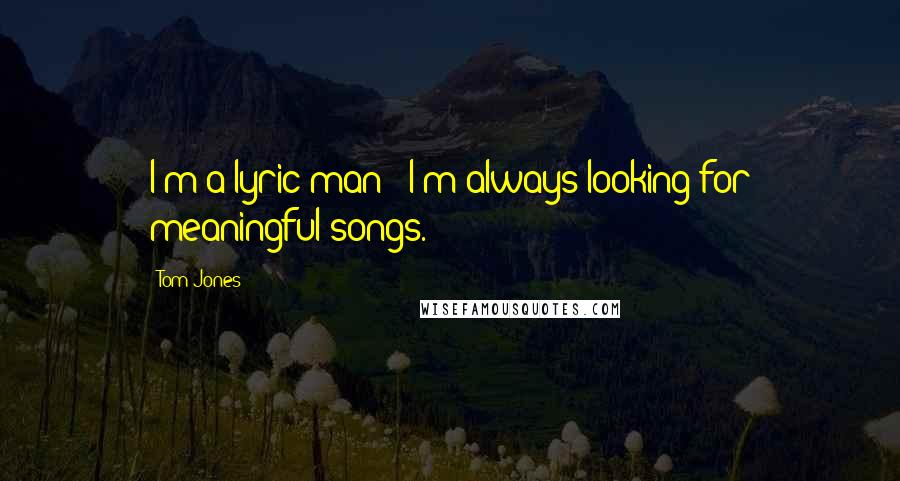 Tom Jones Quotes: I'm a lyric man - I'm always looking for meaningful songs.