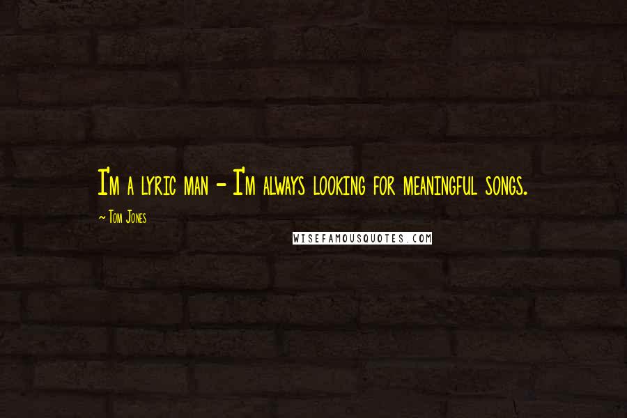 Tom Jones Quotes: I'm a lyric man - I'm always looking for meaningful songs.