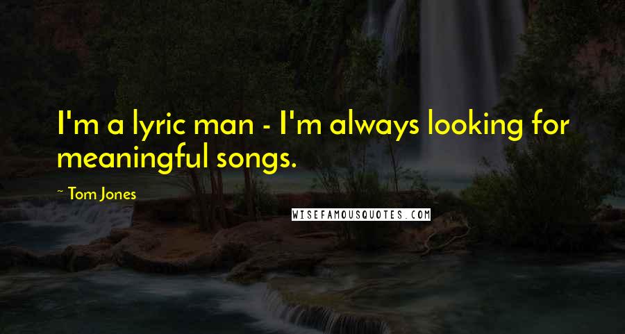 Tom Jones Quotes: I'm a lyric man - I'm always looking for meaningful songs.