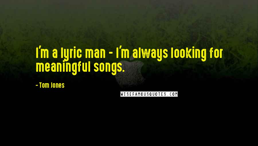 Tom Jones Quotes: I'm a lyric man - I'm always looking for meaningful songs.