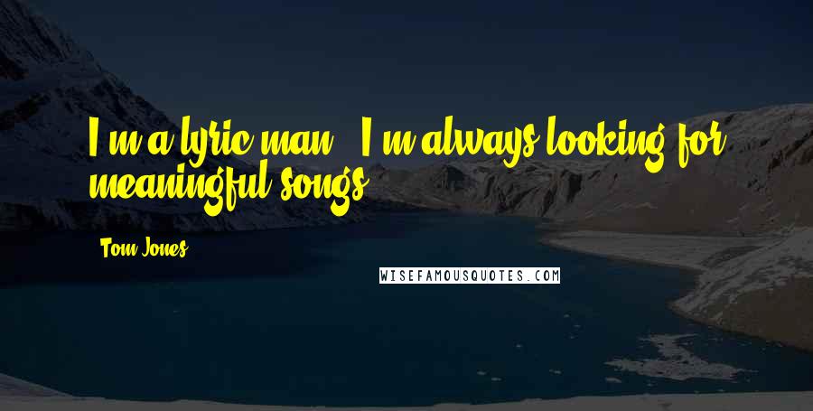 Tom Jones Quotes: I'm a lyric man - I'm always looking for meaningful songs.