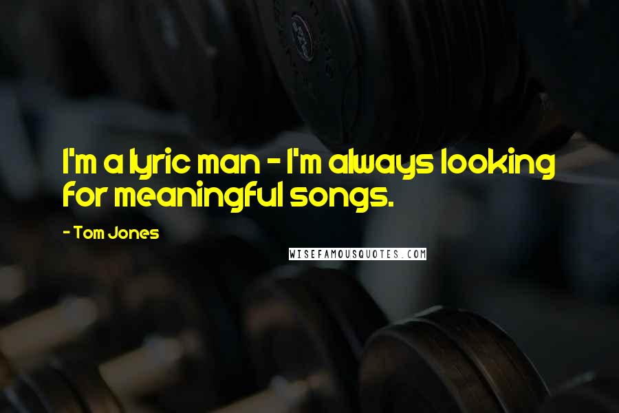Tom Jones Quotes: I'm a lyric man - I'm always looking for meaningful songs.