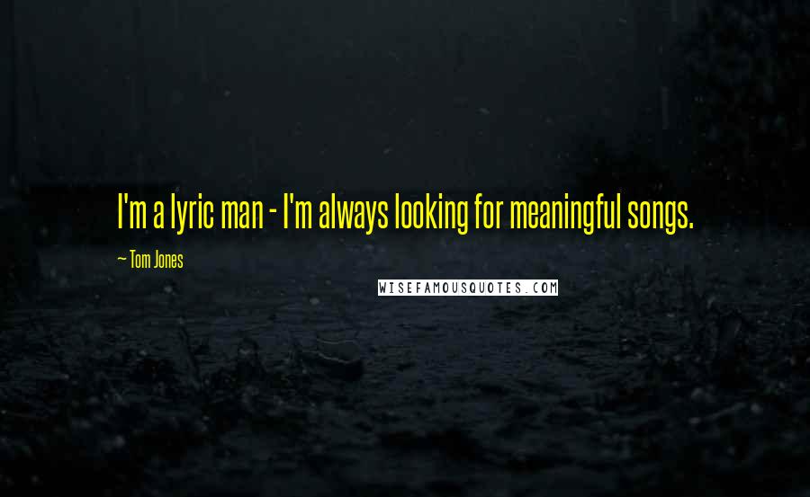 Tom Jones Quotes: I'm a lyric man - I'm always looking for meaningful songs.