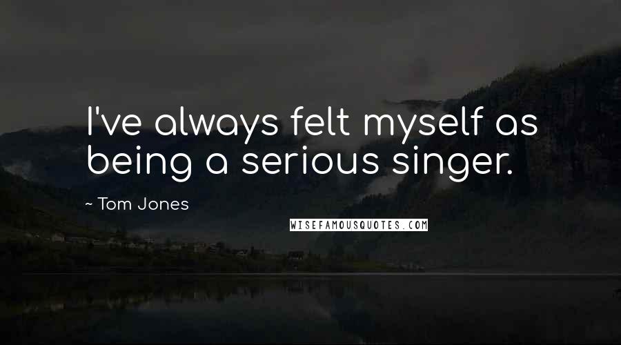Tom Jones Quotes: I've always felt myself as being a serious singer.