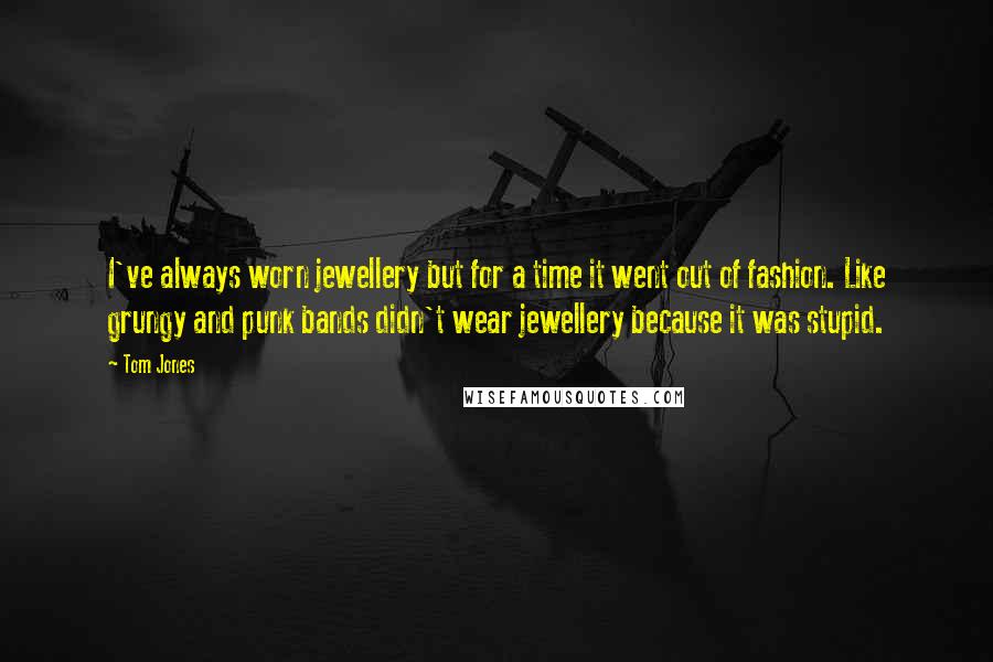 Tom Jones Quotes: I've always worn jewellery but for a time it went out of fashion. Like grungy and punk bands didn't wear jewellery because it was stupid.