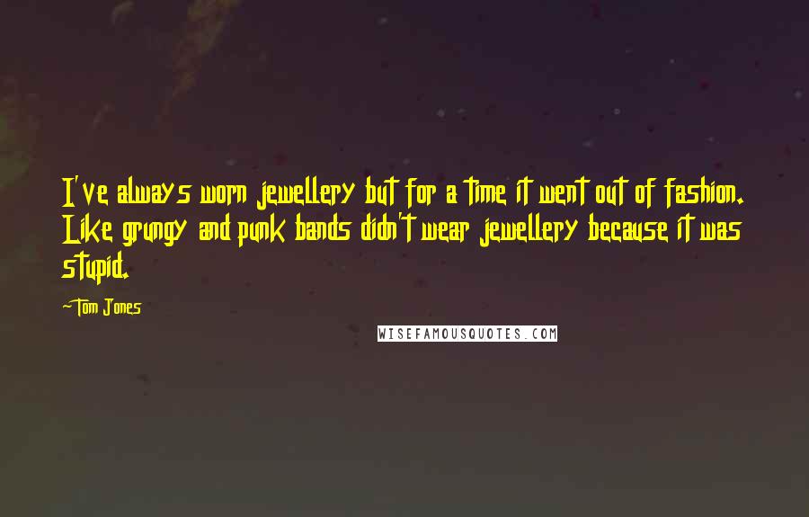 Tom Jones Quotes: I've always worn jewellery but for a time it went out of fashion. Like grungy and punk bands didn't wear jewellery because it was stupid.