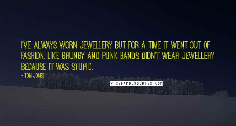 Tom Jones Quotes: I've always worn jewellery but for a time it went out of fashion. Like grungy and punk bands didn't wear jewellery because it was stupid.