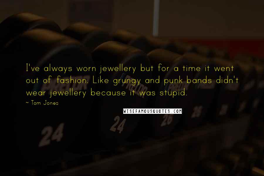 Tom Jones Quotes: I've always worn jewellery but for a time it went out of fashion. Like grungy and punk bands didn't wear jewellery because it was stupid.