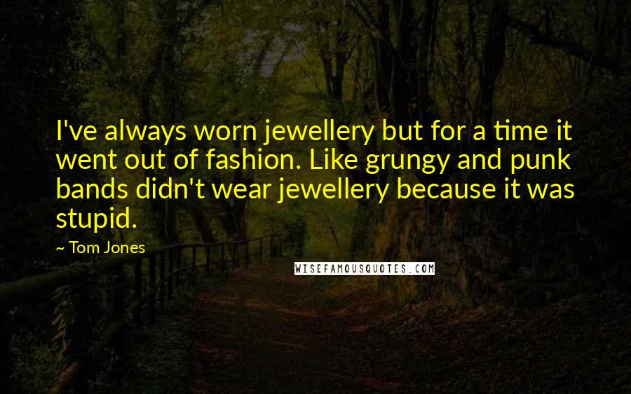 Tom Jones Quotes: I've always worn jewellery but for a time it went out of fashion. Like grungy and punk bands didn't wear jewellery because it was stupid.