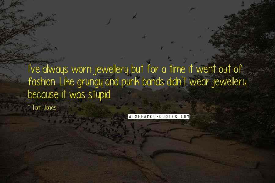Tom Jones Quotes: I've always worn jewellery but for a time it went out of fashion. Like grungy and punk bands didn't wear jewellery because it was stupid.