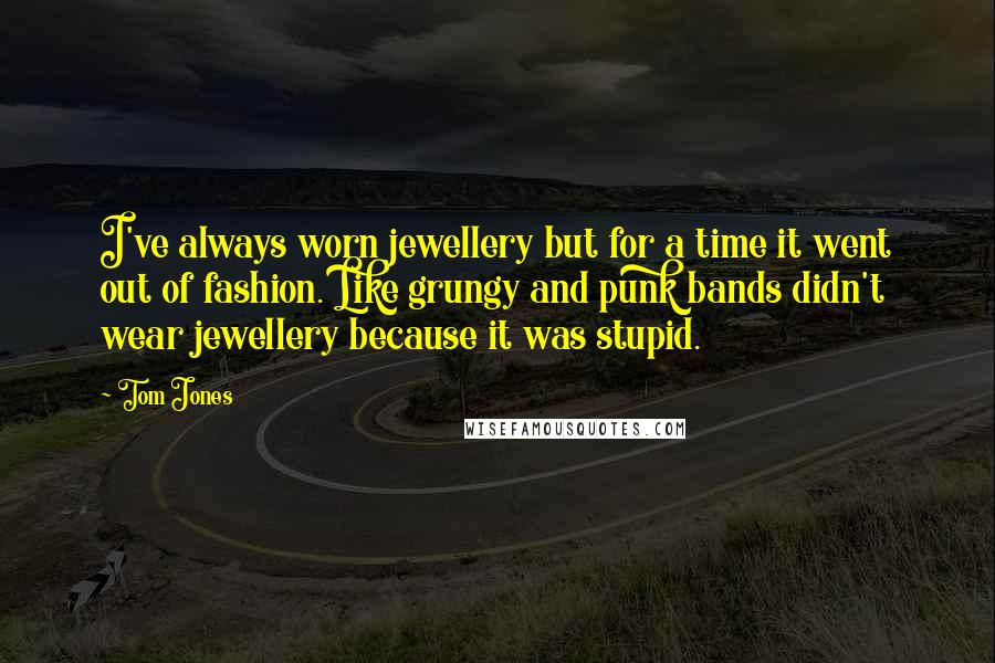 Tom Jones Quotes: I've always worn jewellery but for a time it went out of fashion. Like grungy and punk bands didn't wear jewellery because it was stupid.