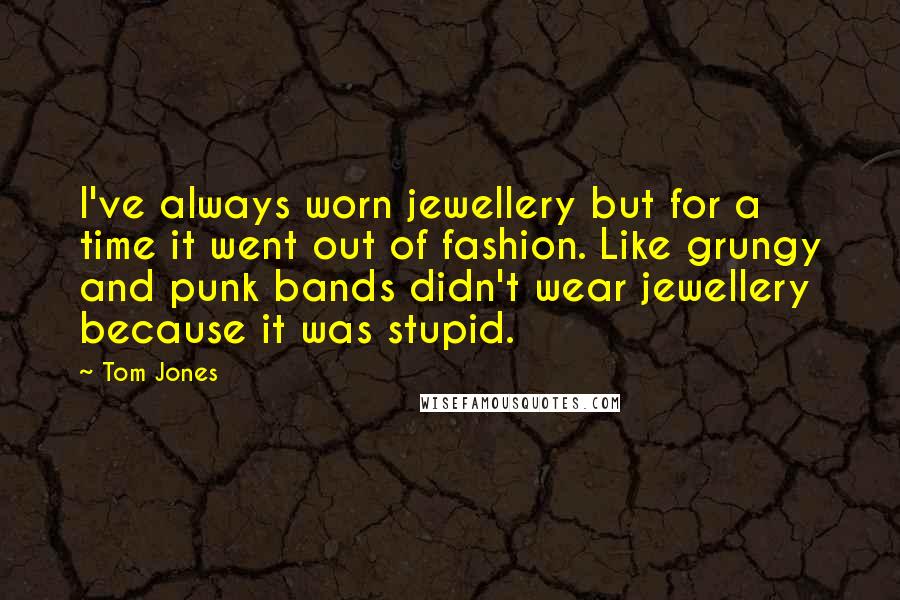Tom Jones Quotes: I've always worn jewellery but for a time it went out of fashion. Like grungy and punk bands didn't wear jewellery because it was stupid.