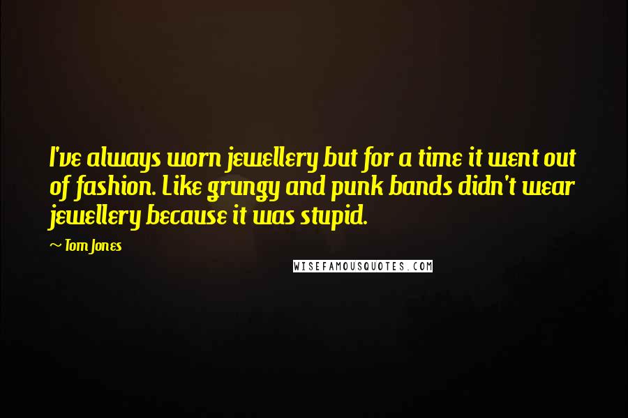Tom Jones Quotes: I've always worn jewellery but for a time it went out of fashion. Like grungy and punk bands didn't wear jewellery because it was stupid.