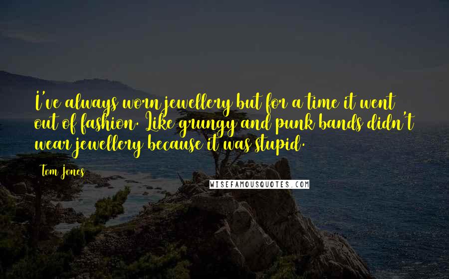 Tom Jones Quotes: I've always worn jewellery but for a time it went out of fashion. Like grungy and punk bands didn't wear jewellery because it was stupid.