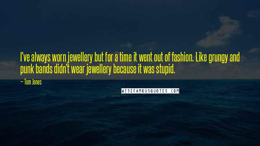 Tom Jones Quotes: I've always worn jewellery but for a time it went out of fashion. Like grungy and punk bands didn't wear jewellery because it was stupid.
