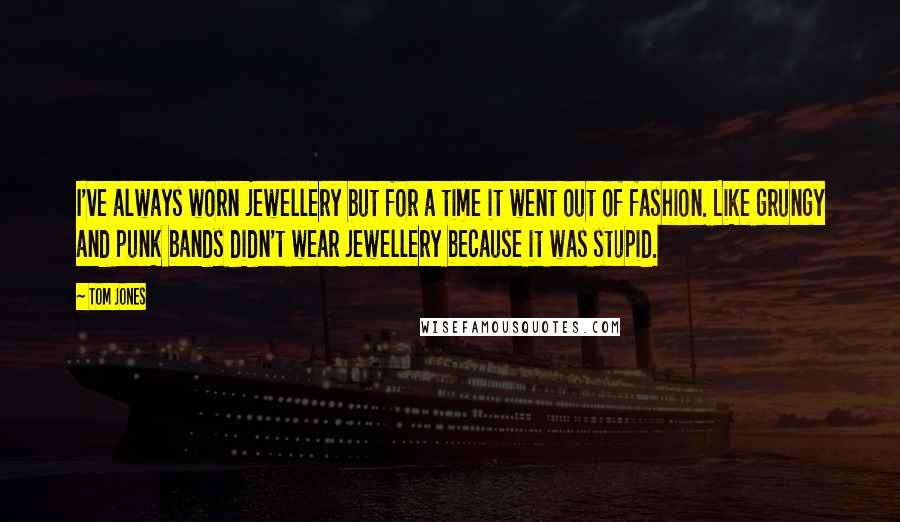 Tom Jones Quotes: I've always worn jewellery but for a time it went out of fashion. Like grungy and punk bands didn't wear jewellery because it was stupid.
