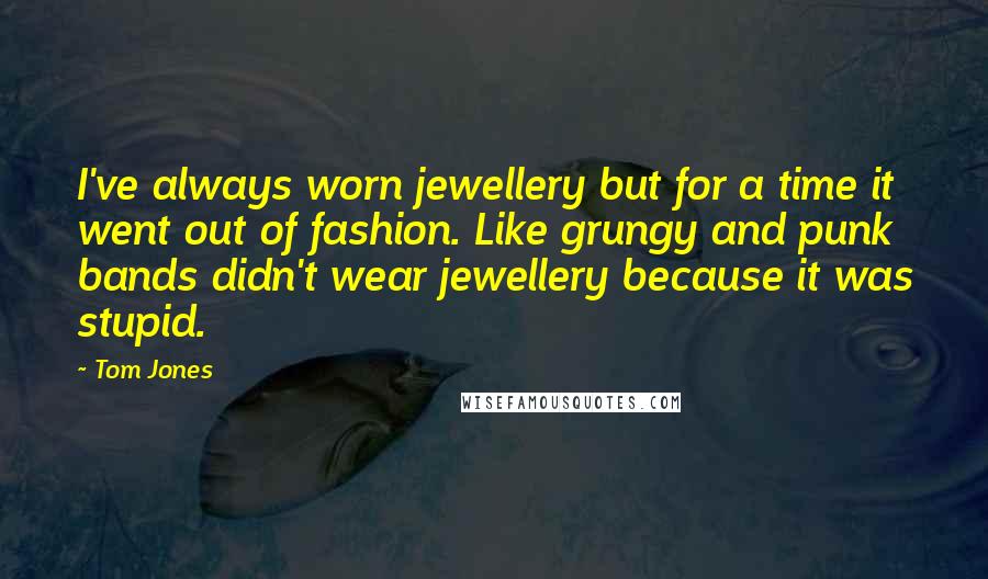 Tom Jones Quotes: I've always worn jewellery but for a time it went out of fashion. Like grungy and punk bands didn't wear jewellery because it was stupid.
