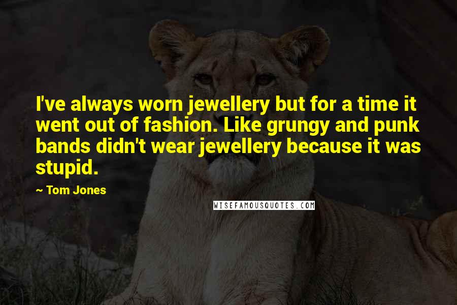 Tom Jones Quotes: I've always worn jewellery but for a time it went out of fashion. Like grungy and punk bands didn't wear jewellery because it was stupid.