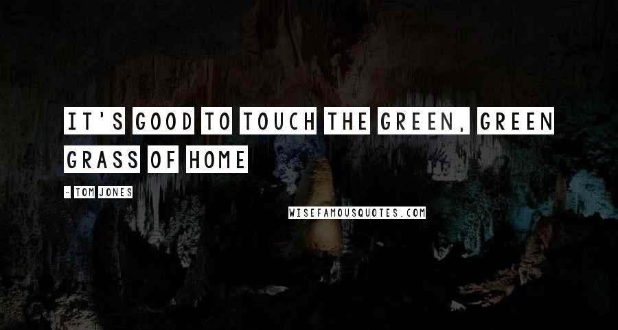 Tom Jones Quotes: It's good to touch the green, green grass of home