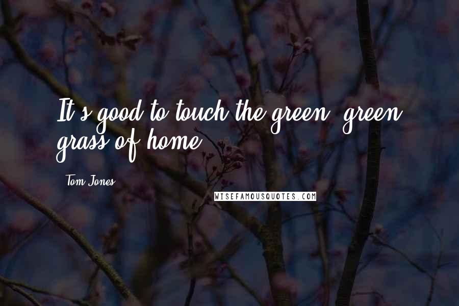 Tom Jones Quotes: It's good to touch the green, green grass of home