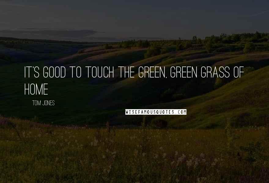 Tom Jones Quotes: It's good to touch the green, green grass of home