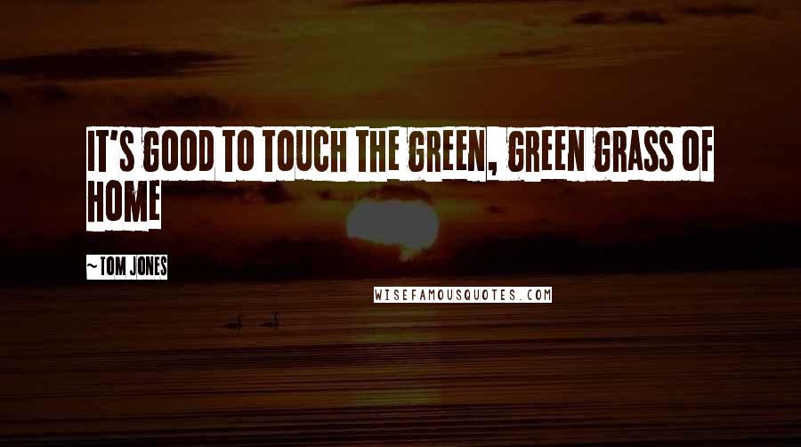 Tom Jones Quotes: It's good to touch the green, green grass of home