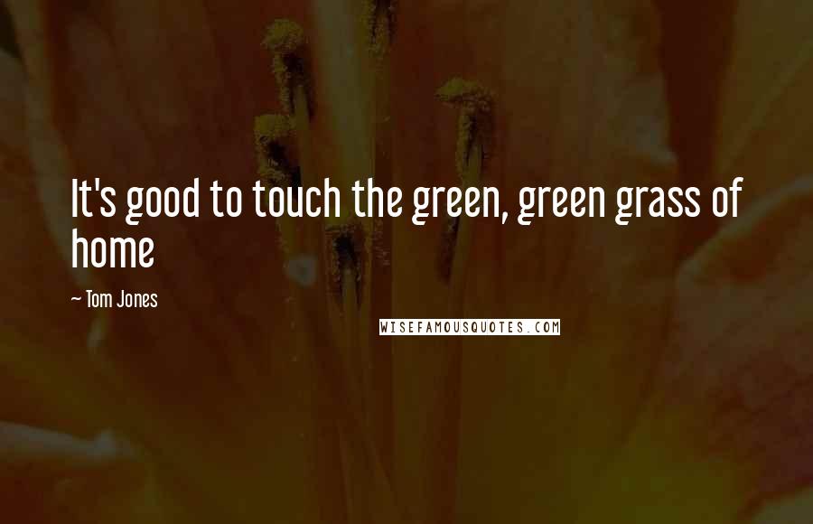 Tom Jones Quotes: It's good to touch the green, green grass of home