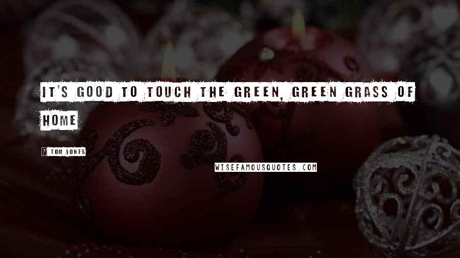 Tom Jones Quotes: It's good to touch the green, green grass of home