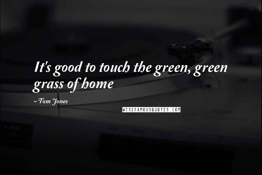 Tom Jones Quotes: It's good to touch the green, green grass of home