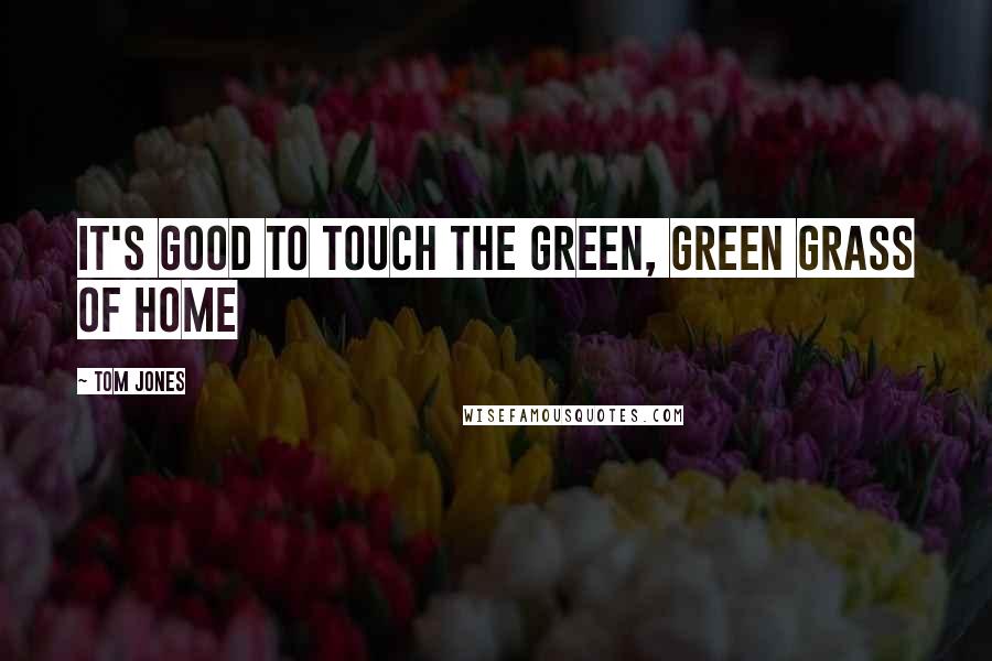 Tom Jones Quotes: It's good to touch the green, green grass of home