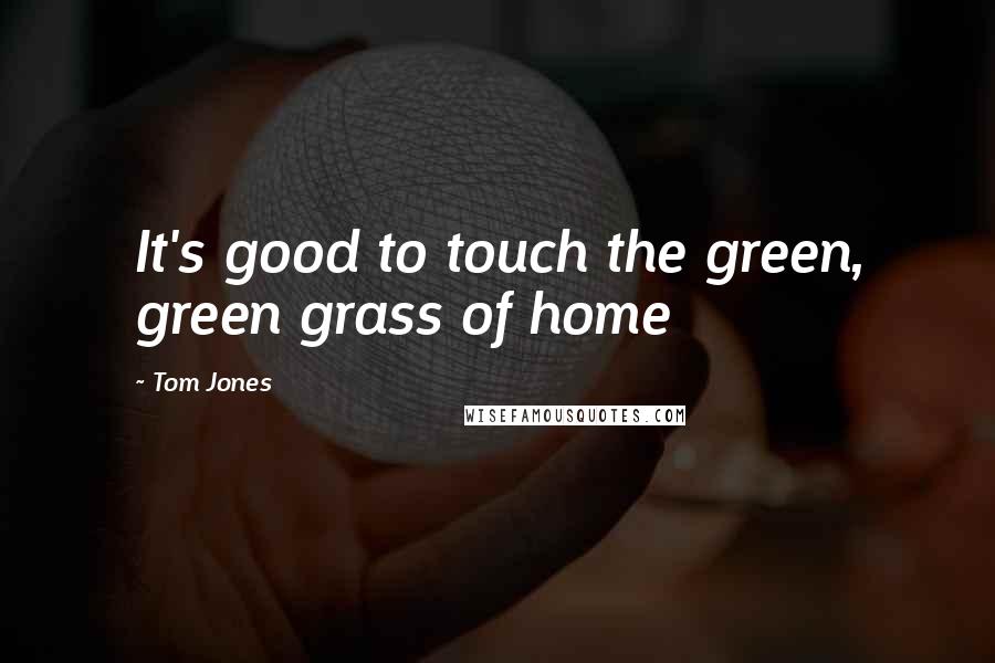 Tom Jones Quotes: It's good to touch the green, green grass of home