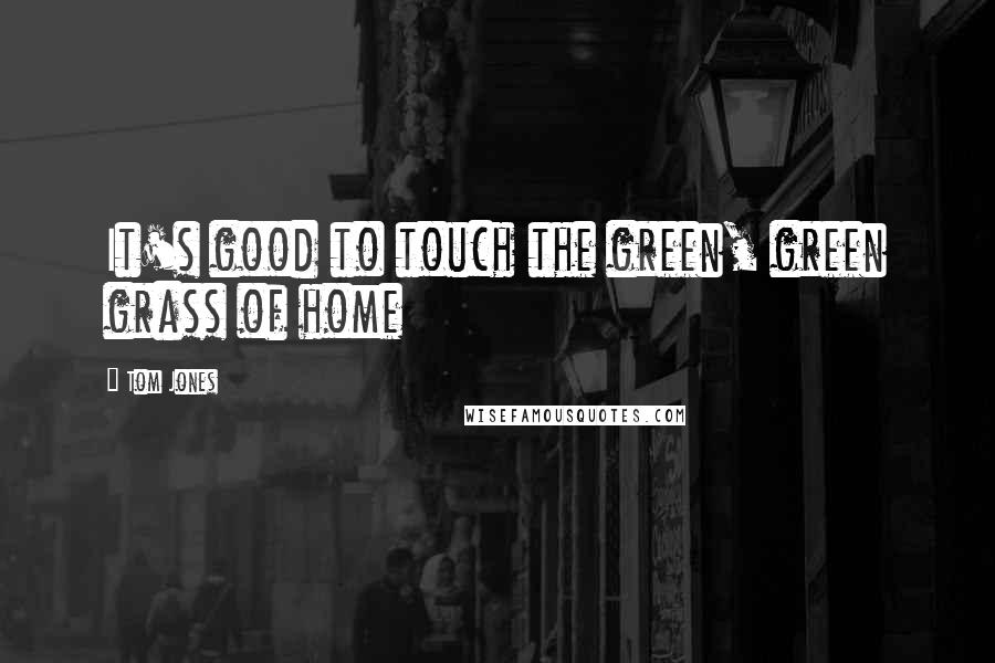 Tom Jones Quotes: It's good to touch the green, green grass of home