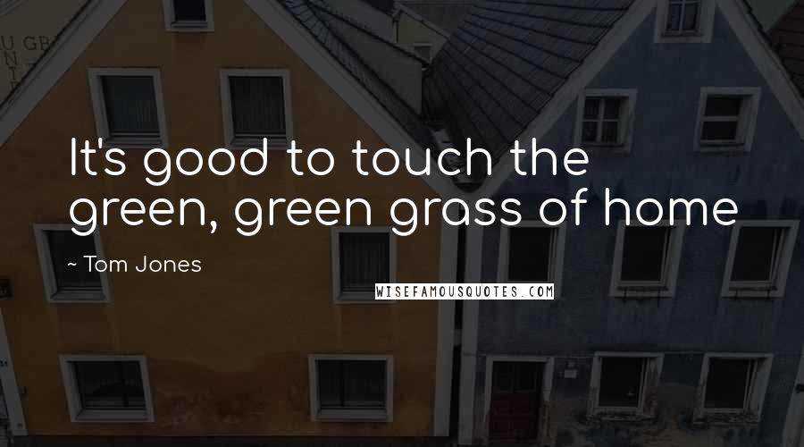 Tom Jones Quotes: It's good to touch the green, green grass of home