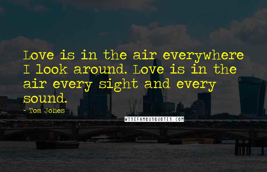 Tom Jones Quotes: Love is in the air everywhere I look around. Love is in the air every sight and every sound.